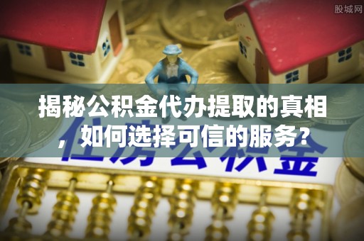 城中揭秘公积金代办提取的真相，如何选择可信的服务？