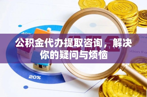 城中公积金代办提取咨询，解决你的疑问与烦恼