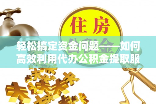 城中轻松搞定资金问题——如何高效利用代办公积金提取服务
