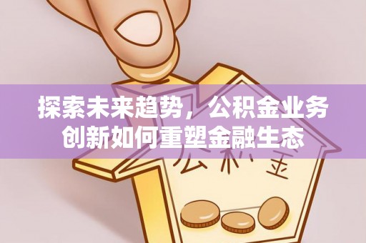 城中探索未来趋势，公积金业务创新如何重塑金融生态