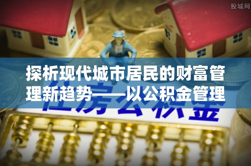 城中探析现代城市居民的财富管理新趋势——以公积金管理中心为核心