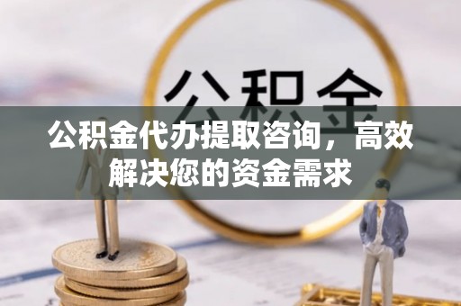 城中公积金代办提取咨询，高效解决您的资金需求