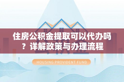 城中住房公积金提取可以代办吗？详解政策与办理流程