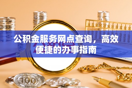 城中公积金服务网点查询，高效便捷的办事指南