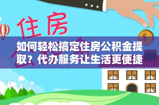 城中如何轻松搞定住房公积金提取？代办服务让生活更便捷