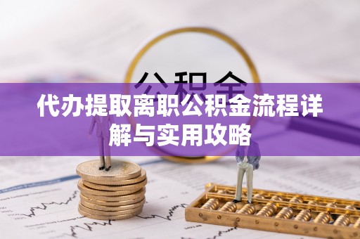 城中代办提取离职公积金流程详解与实用攻略