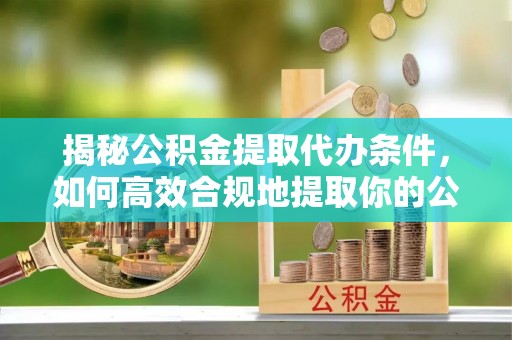 城中揭秘公积金提取代办条件，如何高效合规地提取你的公积金