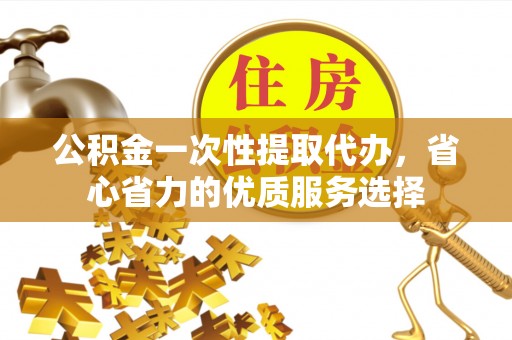 城中公积金一次性提取代办，省心省力的优质服务选择