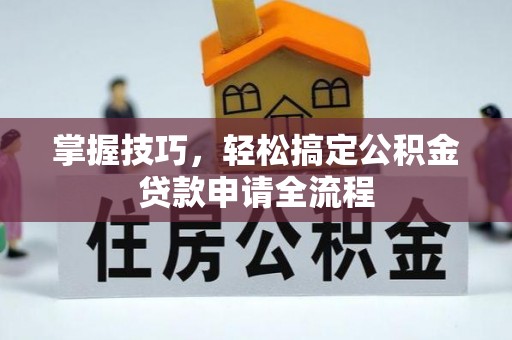 城中掌握技巧，轻松搞定公积金贷款申请全流程