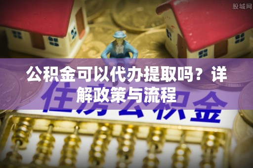 城中公积金可以代办提取吗？详解政策与流程
