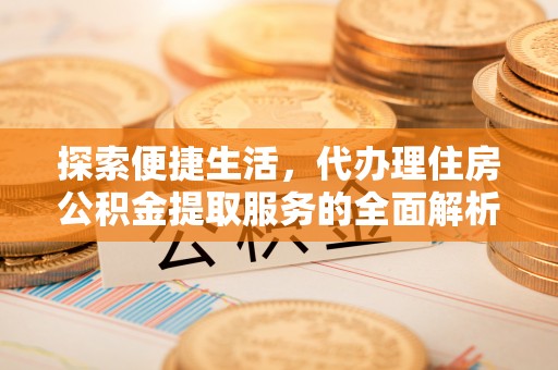 城中探索便捷生活，代办理住房公积金提取服务的全面解析