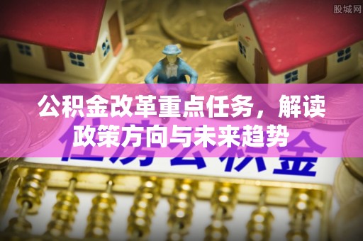 城中公积金改革重点任务，解读政策方向与未来趋势