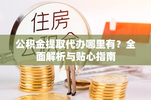 城中公积金提取代办哪里有？全面解析与贴心指南