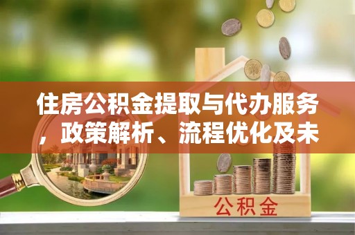 城中住房公积金提取与代办服务，政策解析、流程优化及未来发展