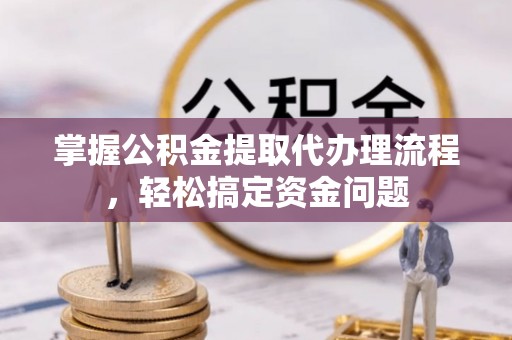 城中掌握公积金提取代办理流程，轻松搞定资金问题