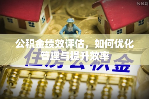 城中公积金绩效评估，如何优化管理与提升效率