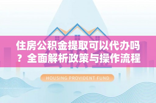 城中住房公积金提取可以代办吗？全面解析政策与操作流程