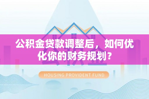 城中公积金贷款调整后，如何优化你的财务规划？