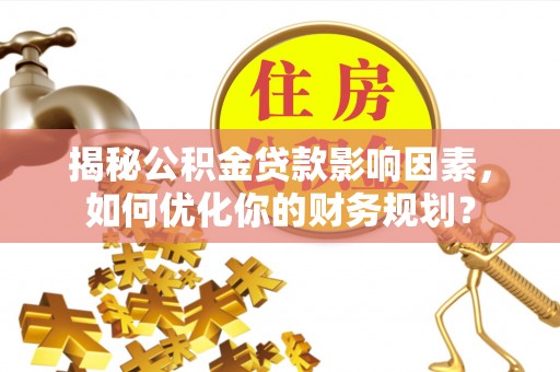 城中揭秘公积金贷款影响因素，如何优化你的财务规划？