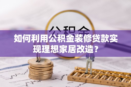城中如何利用公积金装修贷款实现理想家居改造？