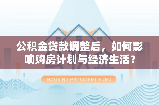 城中公积金贷款调整后，如何影响购房计划与经济生活？