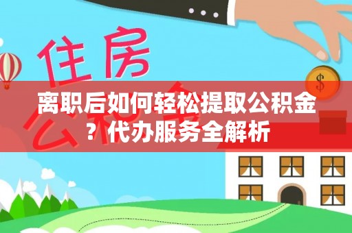 城中离职后如何轻松提取公积金？代办服务全解析