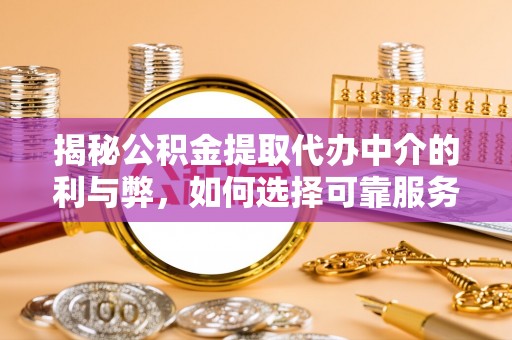 城中揭秘公积金提取代办中介的利与弊，如何选择可靠服务？
