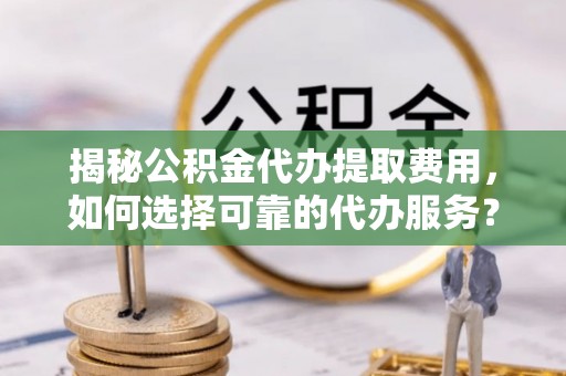 城中揭秘公积金代办提取费用，如何选择可靠的代办服务？