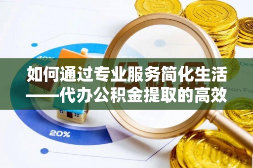 城中如何通过专业服务简化生活——代办公积金提取的高效选择