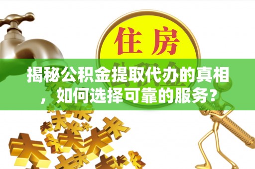 城中揭秘公积金提取代办的真相，如何选择可靠的服务？