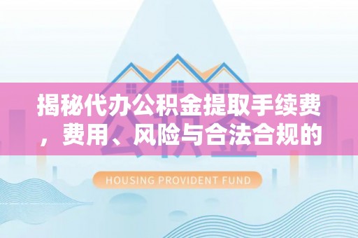 城中揭秘代办公积金提取手续费，费用、风险与合法合规的全解析