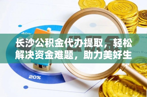 城中长沙公积金代办提取，轻松解决资金难题，助力美好生活