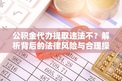 城中公积金代办提取违法不？解析背后的法律风险与合理操作
