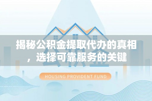 城中揭秘公积金提取代办的真相，选择可靠服务的关键