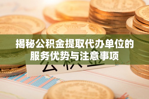 城中揭秘公积金提取代办单位的服务优势与注意事项