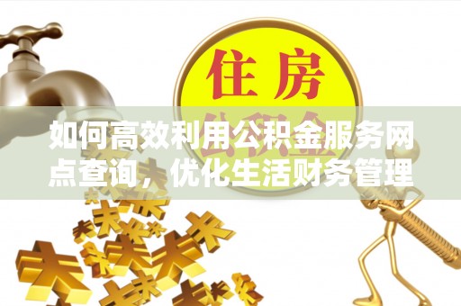 城中如何高效利用公积金服务网点查询，优化生活财务管理