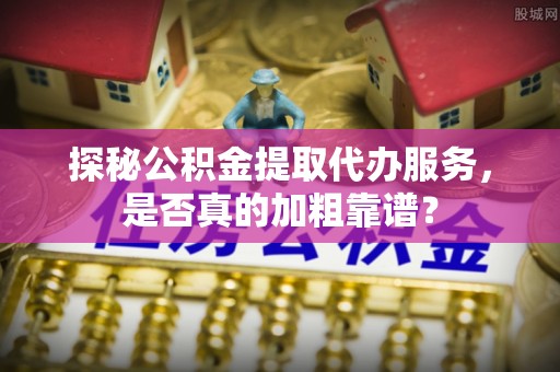 城中探秘公积金提取代办服务，是否真的加粗靠谱？