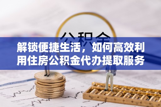 城中解锁便捷生活，如何高效利用住房公积金代办提取服务