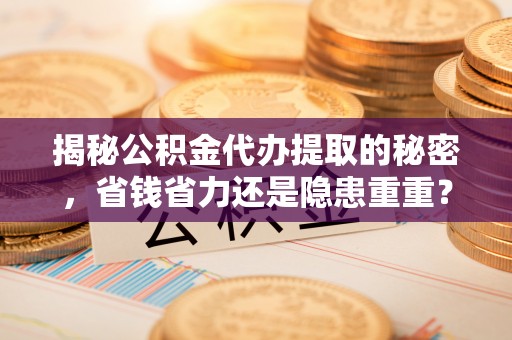 城中揭秘公积金代办提取的秘密，省钱省力还是隐患重重？