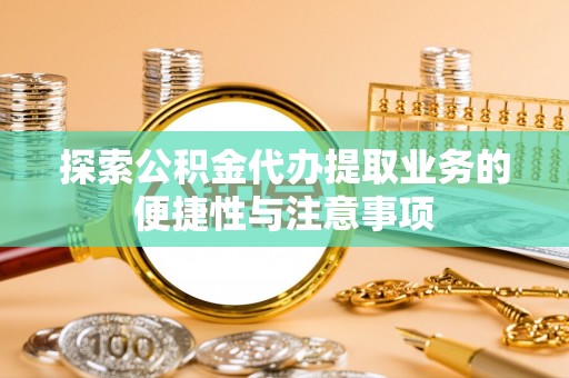 城中探索公积金代办提取业务的便捷性与注意事项