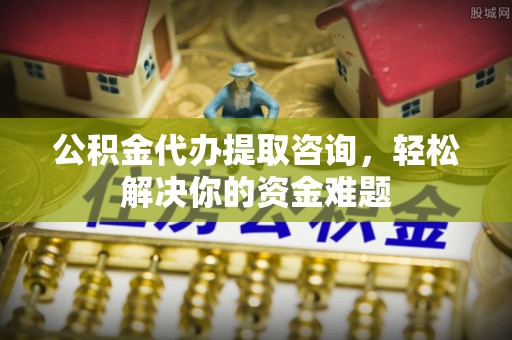 城中公积金代办提取咨询，轻松解决你的资金难题