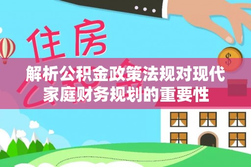 城中解析公积金政策法规对现代家庭财务规划的重要性