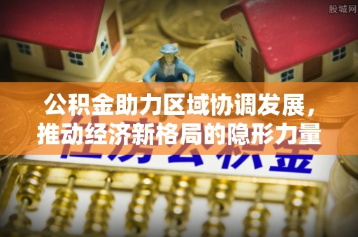 城中公积金助力区域协调发展，推动经济新格局的隐形力量