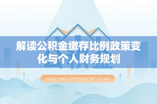 城中解读公积金缴存比例政策变化与个人财务规划