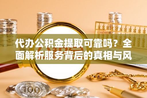 城中代办公积金提取可靠吗？全面解析服务背后的真相与风险