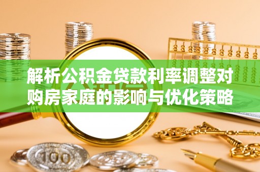 城中解析公积金贷款利率调整对购房家庭的影响与优化策略