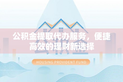 城中公积金提取代办服务，便捷高效的理财新选择