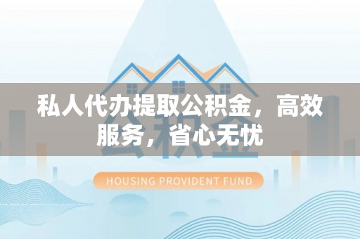 城中私人代办提取公积金，高效服务，省心无忧