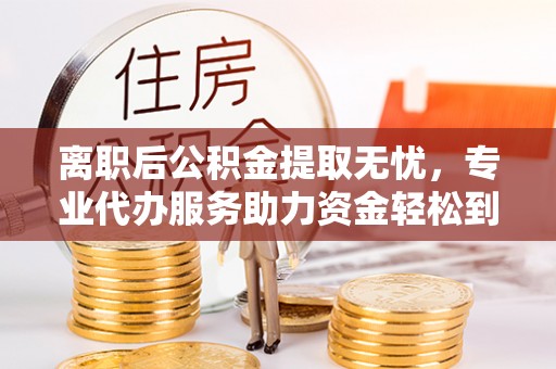 城中离职后公积金提取无忧，专业代办服务助力资金轻松到手
