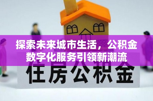 城中探索未来城市生活，公积金数字化服务引领新潮流